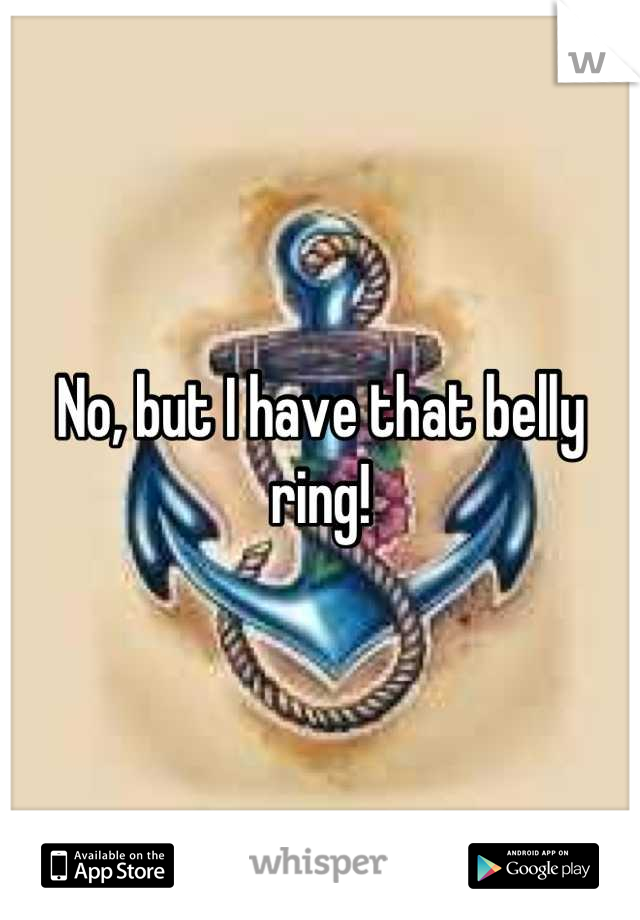 No, but I have that belly ring!