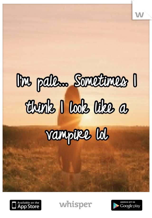 I'm pale... Sometimes I think I look like a vampire lol