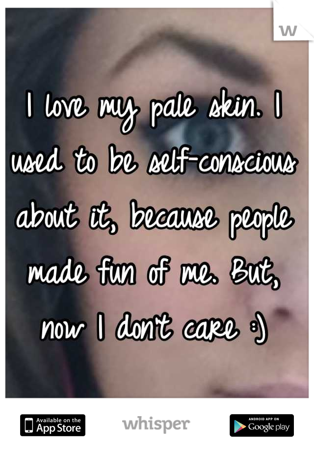 I love my pale skin. I used to be self-conscious about it, because people made fun of me. But, now I don't care :)