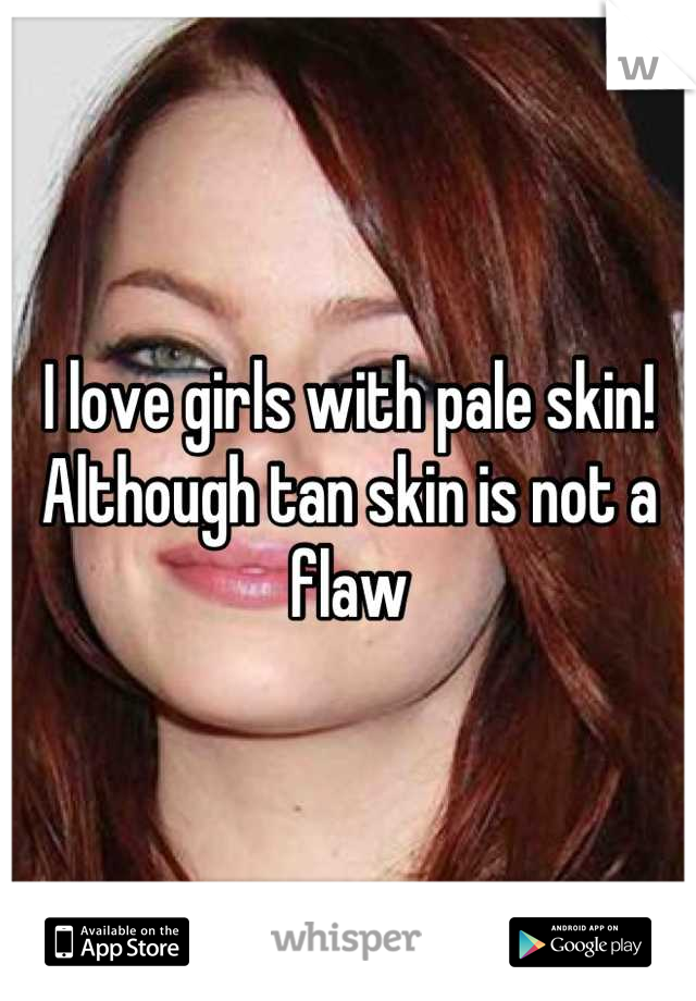 I love girls with pale skin! Although tan skin is not a flaw