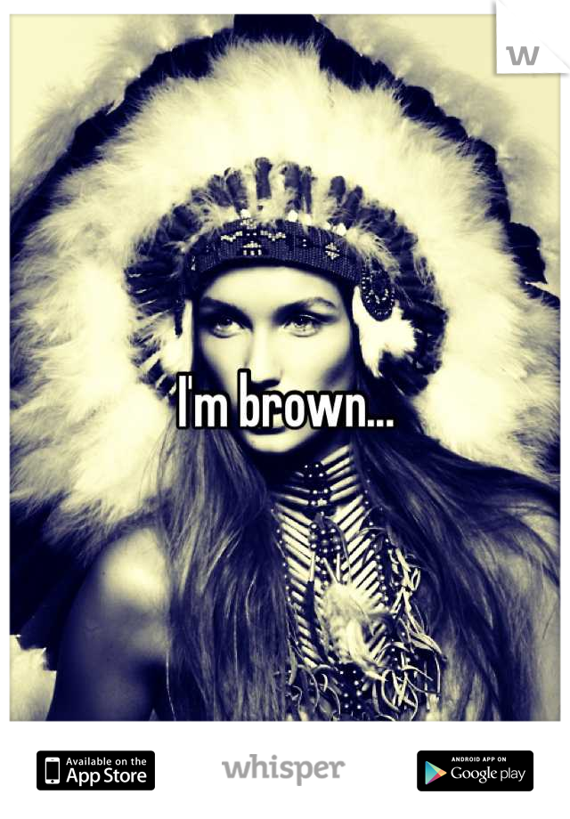 I'm brown...