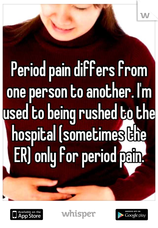 Period pain differs from one person to another. I'm used to being rushed to the hospital (sometimes the ER) only for period pain.