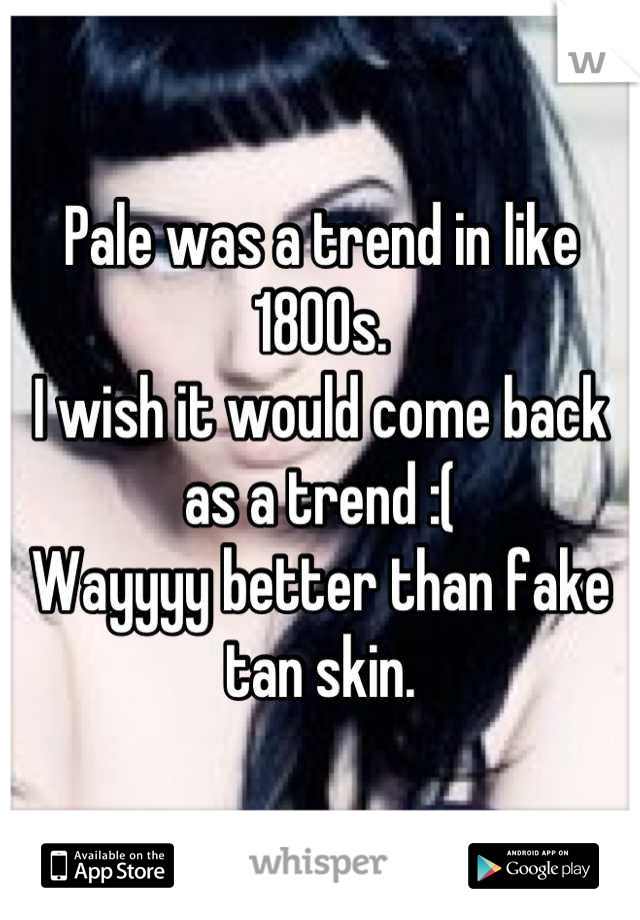 Pale was a trend in like 1800s.
I wish it would come back as a trend :(
Wayyyy better than fake tan skin.