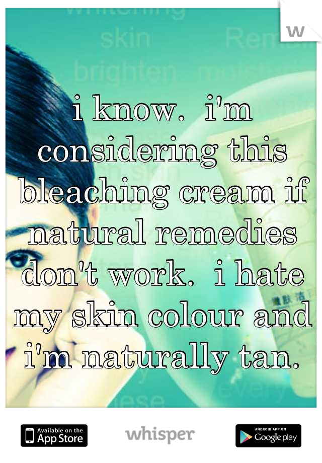 i know.  i'm considering this bleaching cream if natural remedies don't work.  i hate my skin colour and i'm naturally tan.