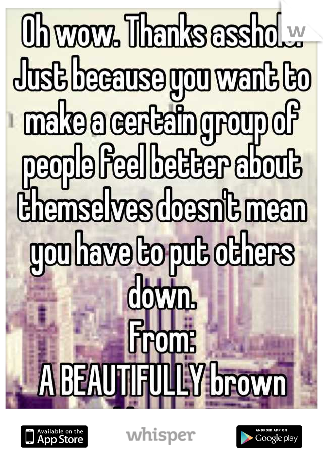 Oh wow. Thanks asshole. Just because you want to make a certain group of people feel better about themselves doesn't mean you have to put others down.
From:
A BEAUTIFULLY brown Mexican.