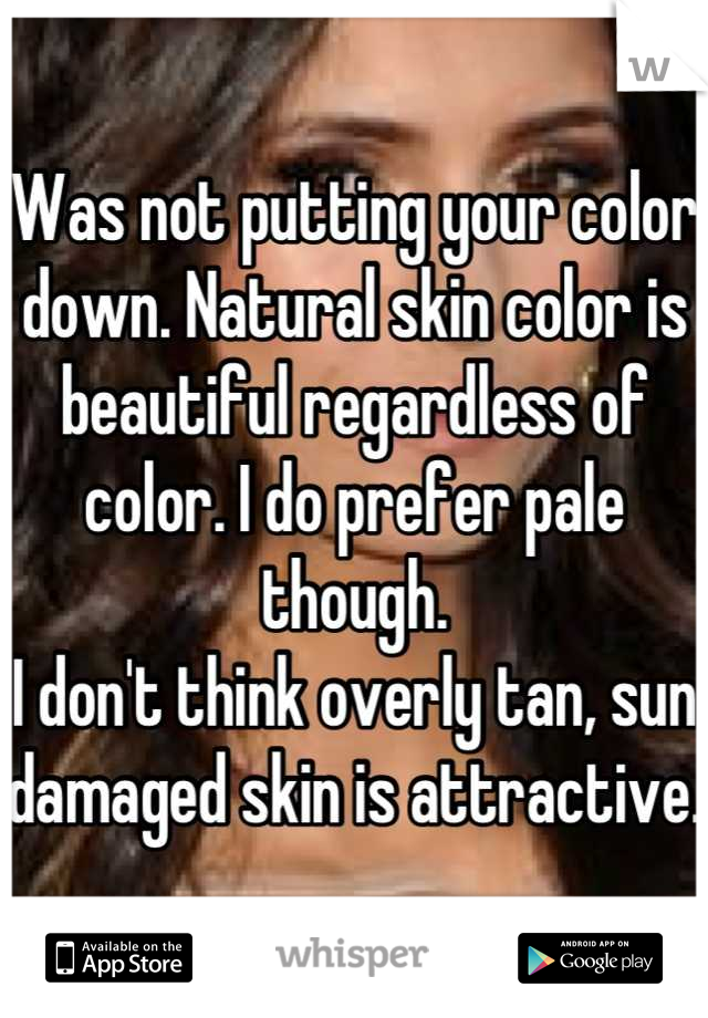 Was not putting your color down. Natural skin color is beautiful regardless of color. I do prefer pale though. 
I don't think overly tan, sun damaged skin is attractive. 