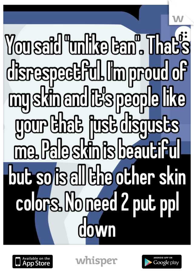 You said "unlike tan". That's disrespectful. I'm proud of my skin and it's people like your that  just disgusts me. Pale skin is beautiful but so is all the other skin colors. No need 2 put ppl down