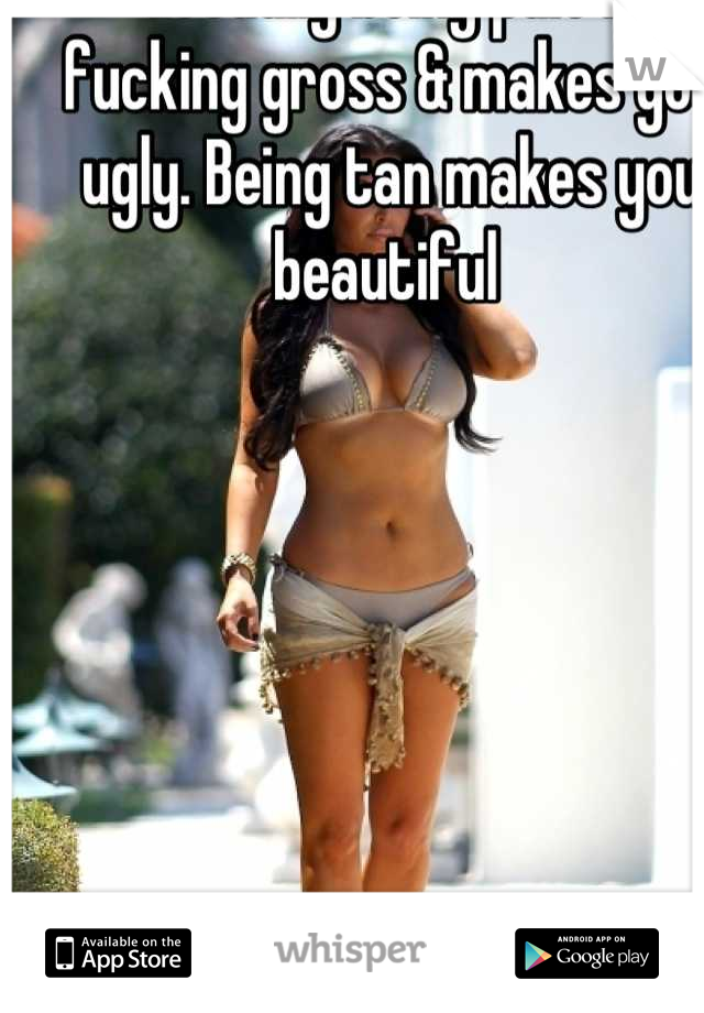 actually being pale is fucking gross & makes you ugly. Being tan makes you beautiful 