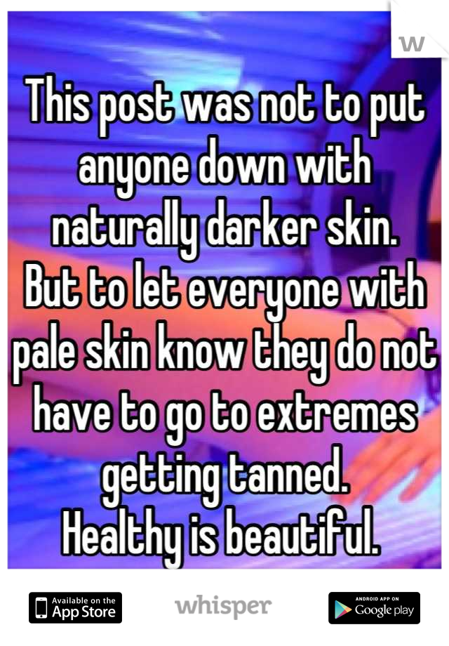 This post was not to put anyone down with naturally darker skin. 
But to let everyone with pale skin know they do not have to go to extremes getting tanned. 
Healthy is beautiful. 
