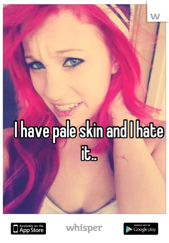 I have pale skin and I hate it..