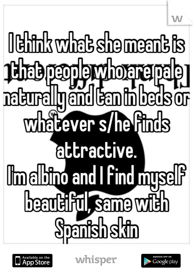 I think what she meant is that people who are pale naturally and tan in beds or whatever s/he finds attractive.
I'm albino and I find myself beautiful, same with Spanish skin