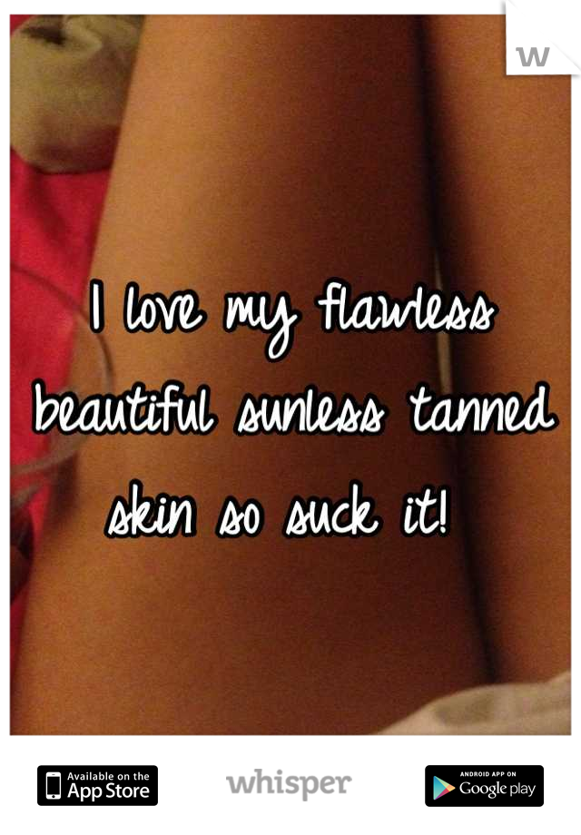 I love my flawless beautiful sunless tanned skin so suck it! 