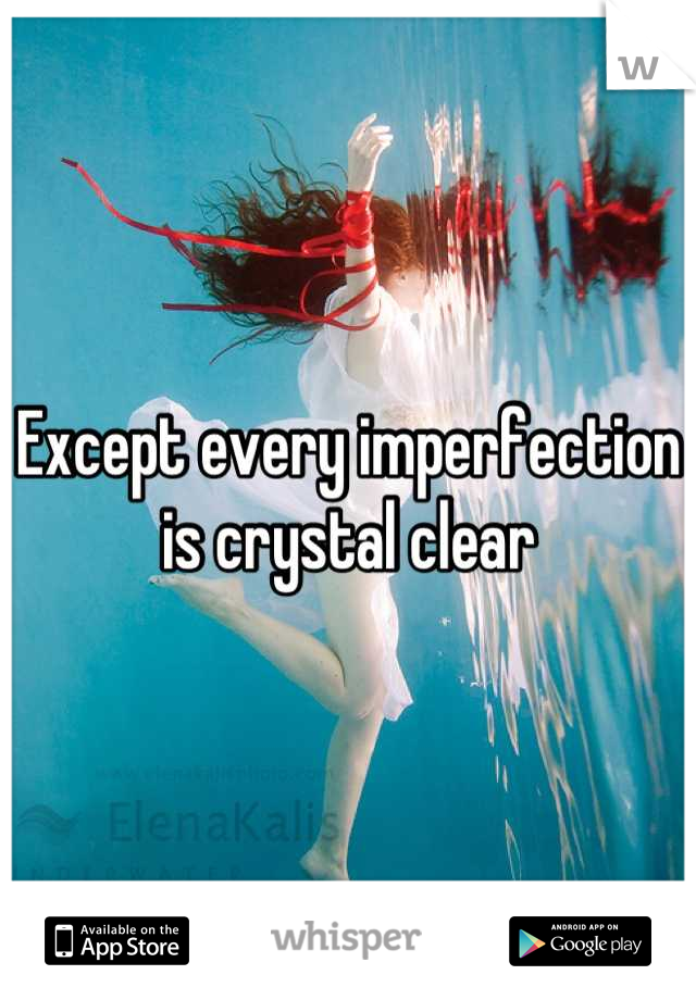 Except every imperfection is crystal clear