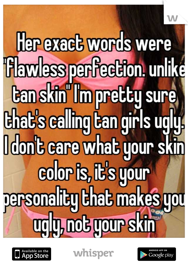 Her exact words were "flawless perfection. unlike tan skin" I'm pretty sure that's calling tan girls ugly. I don't care what your skin color is, it's your personality that makes you ugly, not your skin