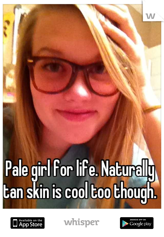 Pale girl for life. Naturally tan skin is cool too though.