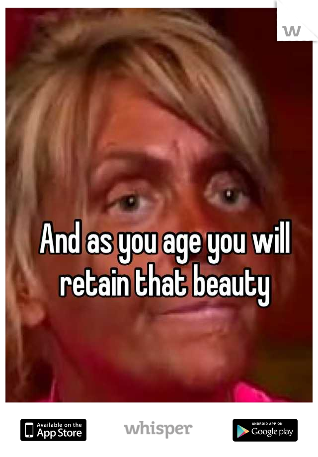 And as you age you will retain that beauty