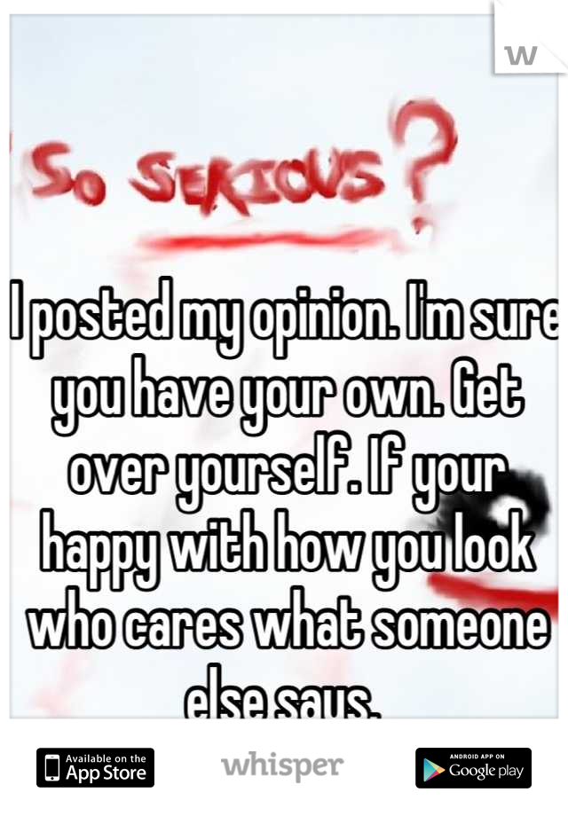 I posted my opinion. I'm sure you have your own. Get over yourself. If your happy with how you look who cares what someone else says. 