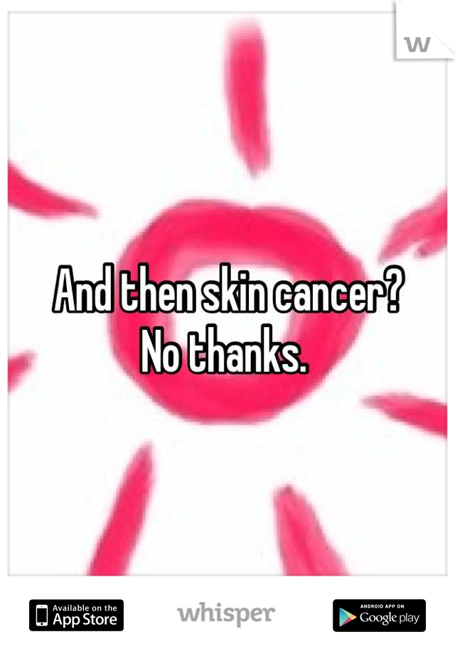 And then skin cancer?
No thanks. 