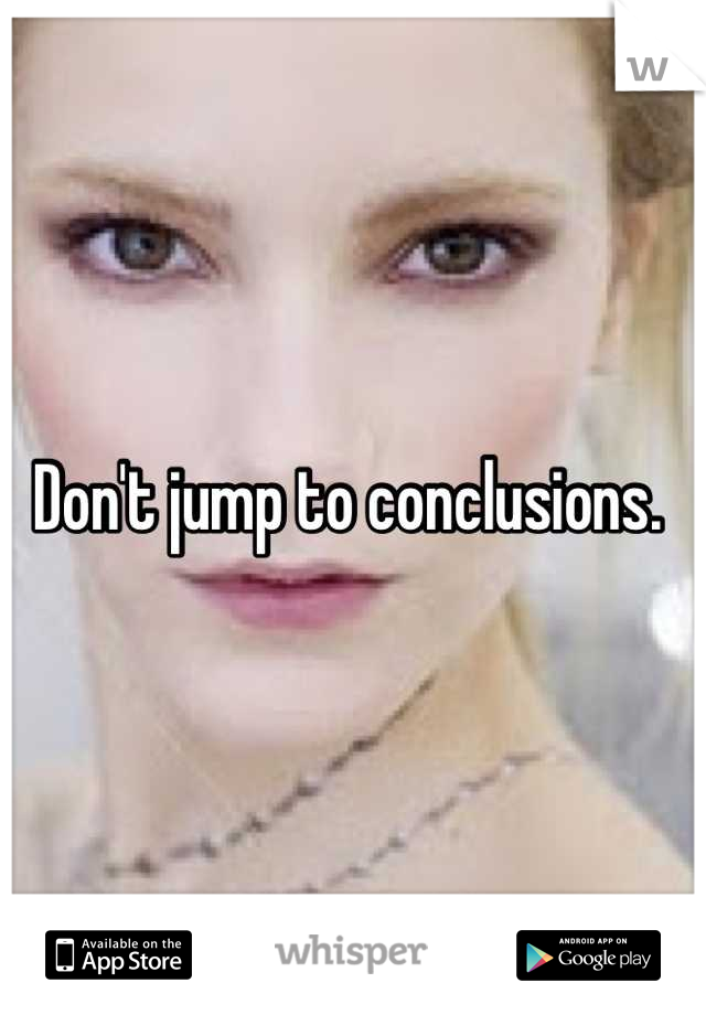 Don't jump to conclusions. 