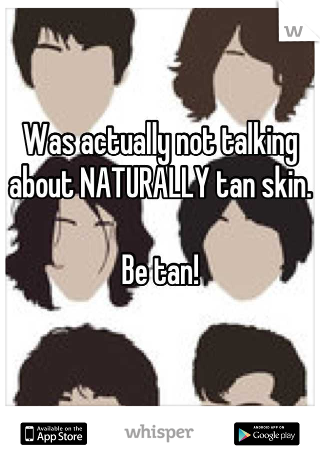 Was actually not talking about NATURALLY tan skin. 

Be tan!
 