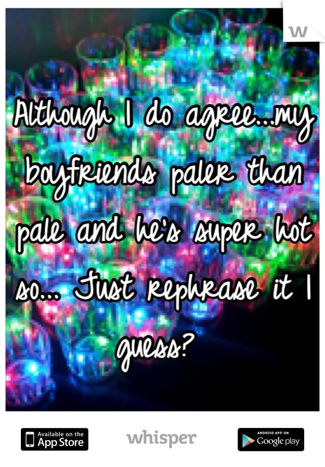 Although I do agree...my boyfriends paler than pale and he's super hot so... Just rephrase it I guess? 