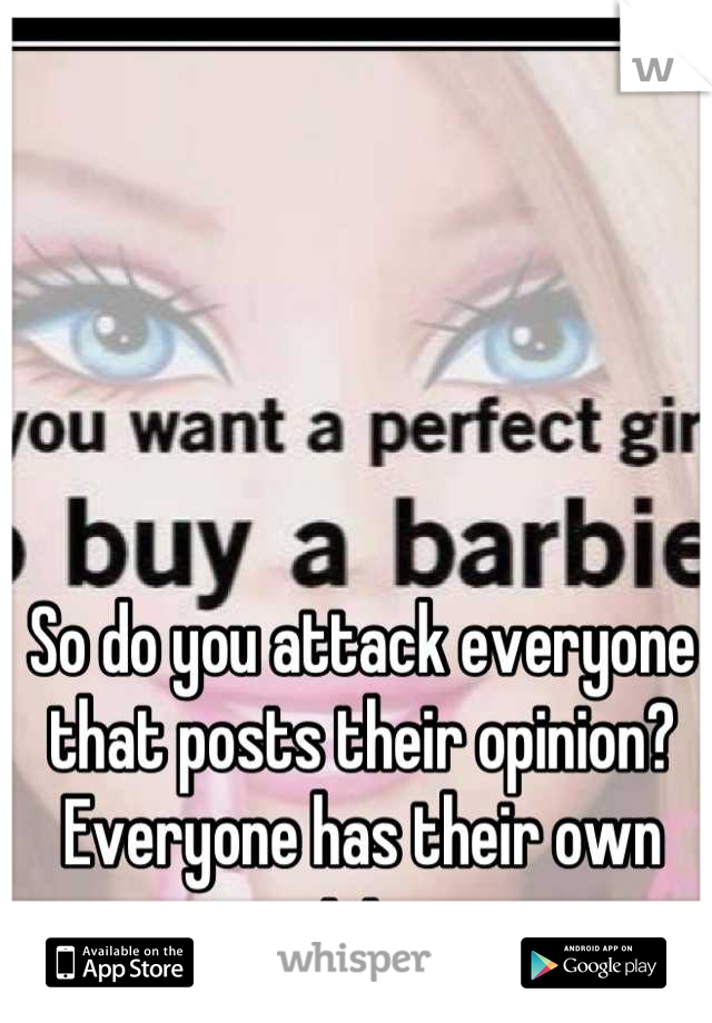 So do you attack everyone that posts their opinion?
Everyone has their own opinion. 