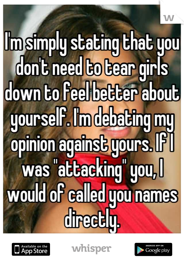 I'm simply stating that you don't need to tear girls down to feel better about yourself. I'm debating my opinion against yours. If I was "attacking" you, I would of called you names directly.