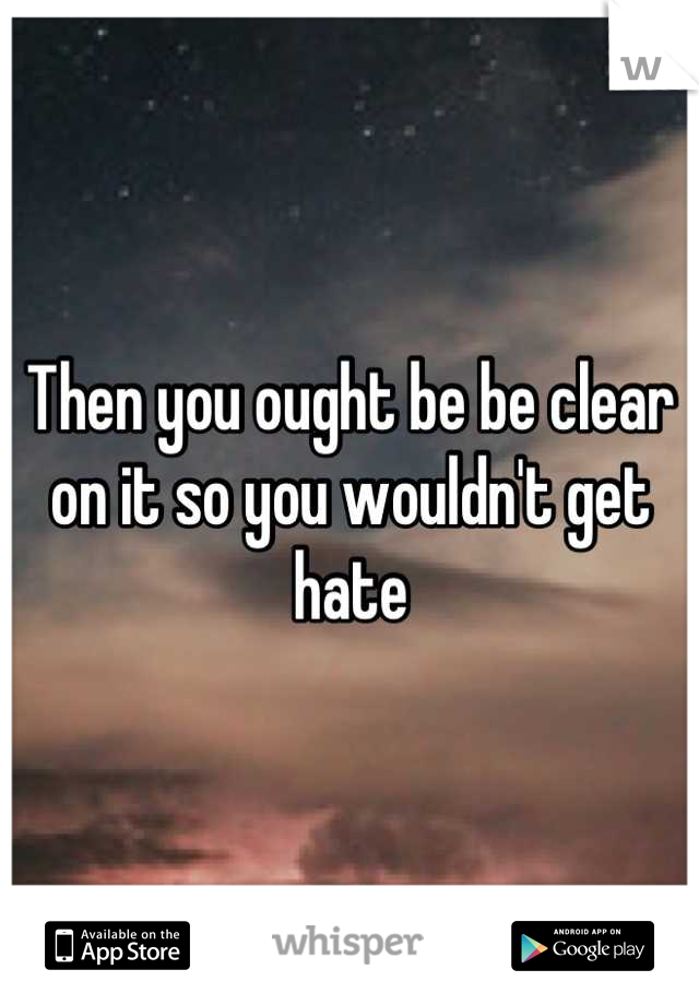 Then you ought be be clear on it so you wouldn't get hate