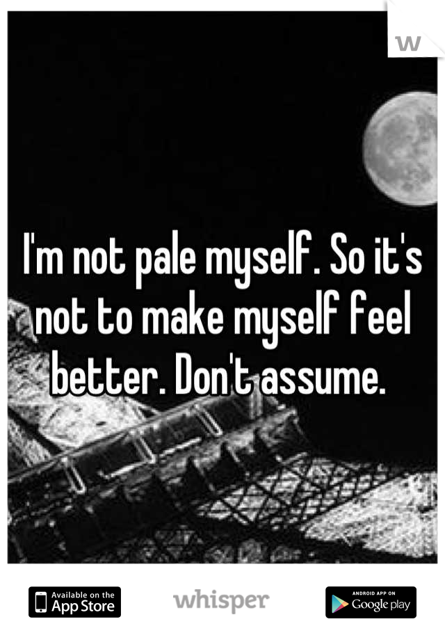 I'm not pale myself. So it's not to make myself feel better. Don't assume. 