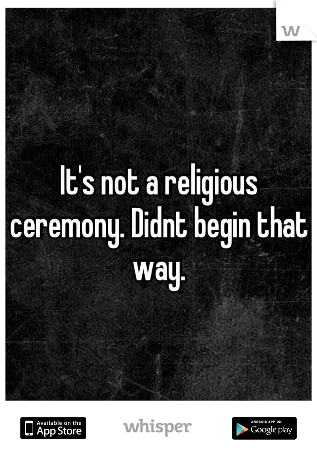 It's not a religious ceremony. Didnt begin that way.