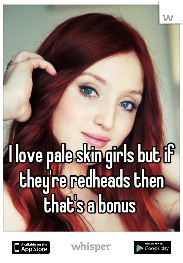 



I love pale skin girls but if they're redheads then that's a bonus 