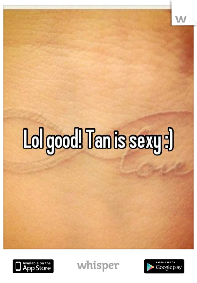 Lol good! Tan is sexy :)