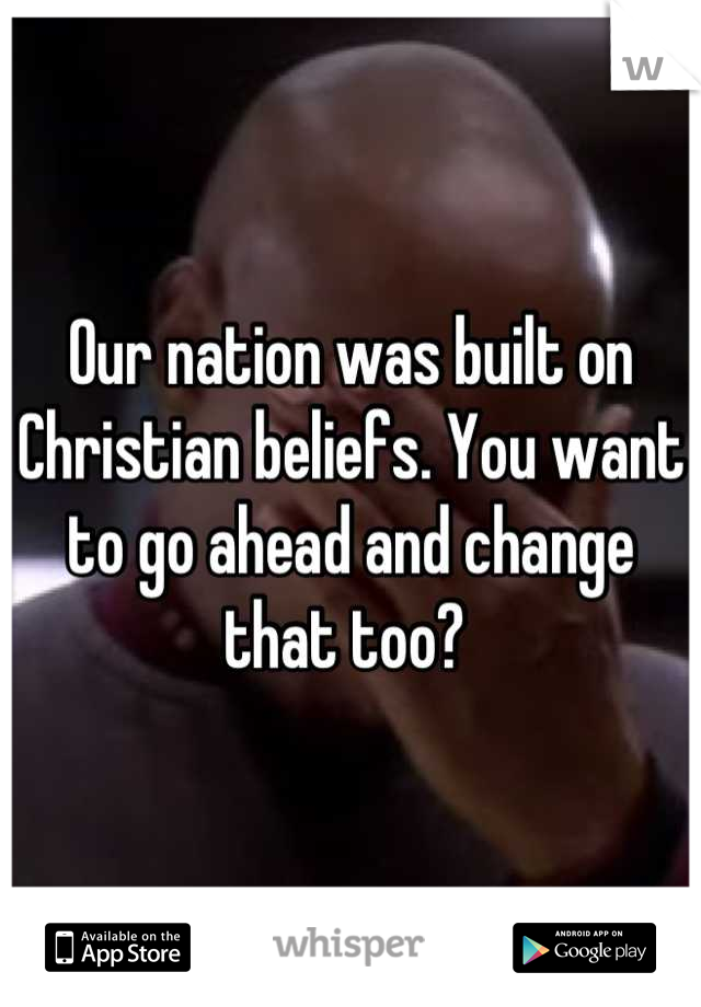 Our nation was built on Christian beliefs. You want to go ahead and change that too? 