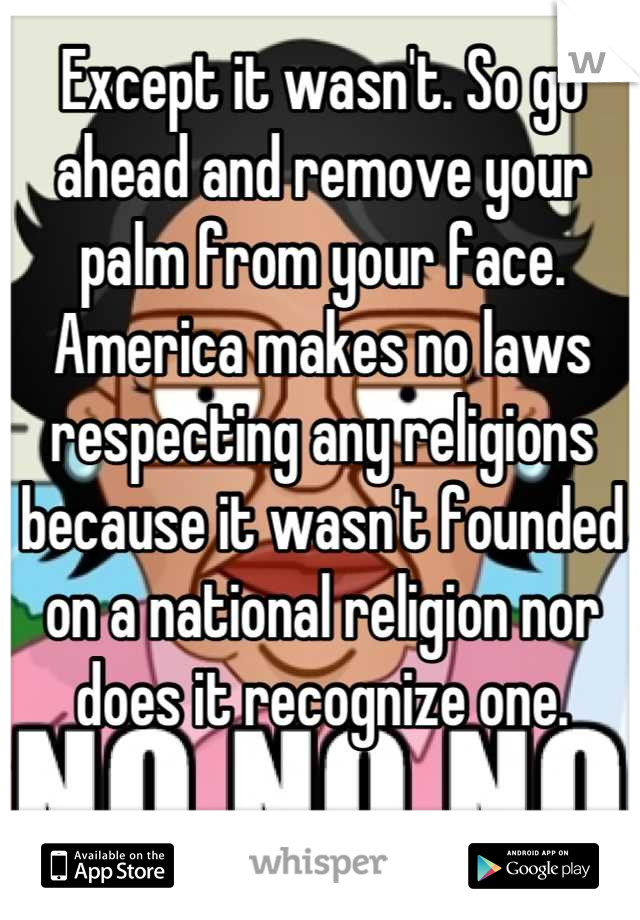 Except it wasn't. So go ahead and remove your palm from your face. America makes no laws respecting any religions because it wasn't founded on a national religion nor does it recognize one.