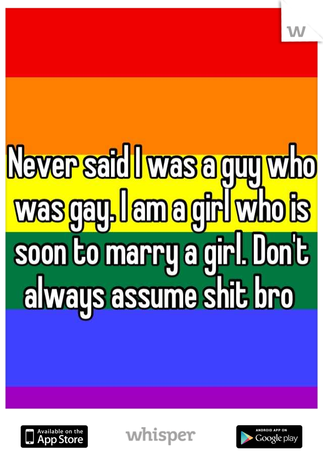 Never said I was a guy who was gay. I am a girl who is soon to marry a girl. Don't always assume shit bro 