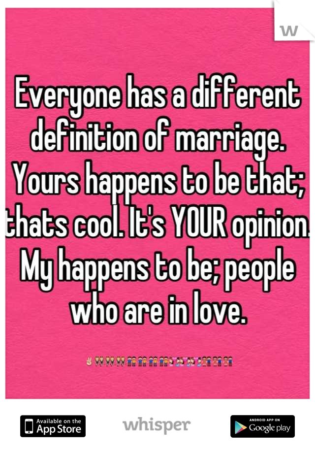 Everyone has a different definition of marriage. Yours happens to be that; thats cool. It's YOUR opinion.
My happens to be; people who are in love. ✌👯👯👯👬👬👬👬💑💑💑👫👫👫