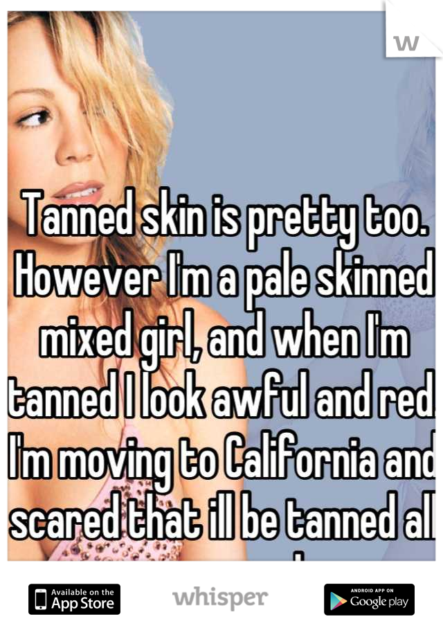 Tanned skin is pretty too. However I'm a pale skinned mixed girl, and when I'm tanned I look awful and red. I'm moving to California and scared that ill be tanned all year round. 