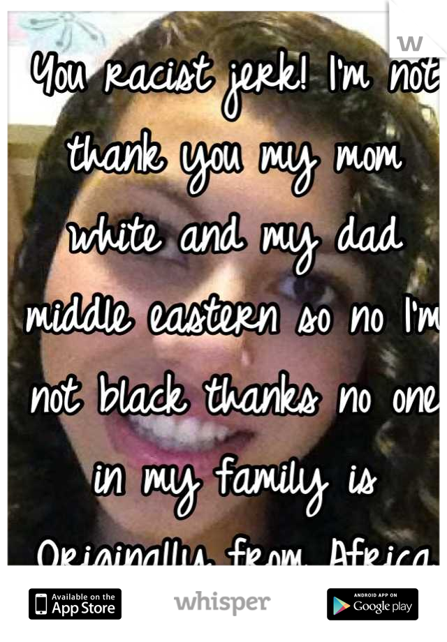 You racist jerk! I'm not thank you my mom white and my dad middle eastern so no I'm not black thanks no one in my family is Originally from Africa