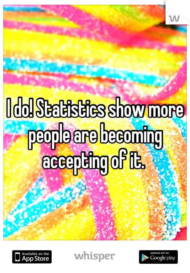 I do! Statistics show more people are becoming accepting of it. 