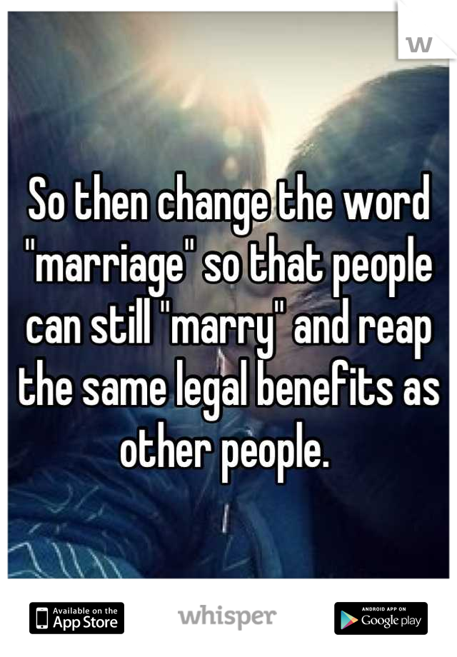 So then change the word "marriage" so that people can still "marry" and reap the same legal benefits as other people. 