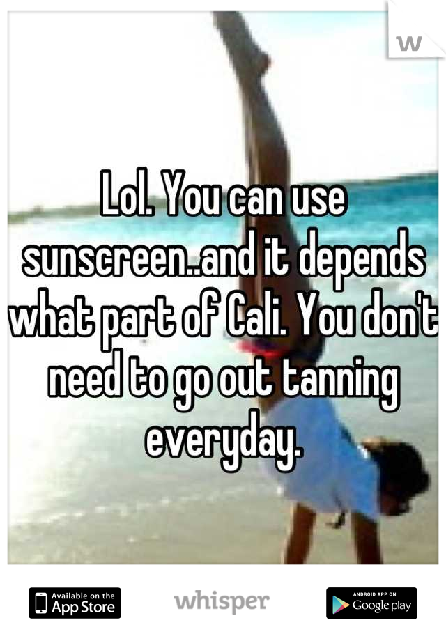 Lol. You can use sunscreen..and it depends what part of Cali. You don't need to go out tanning everyday.