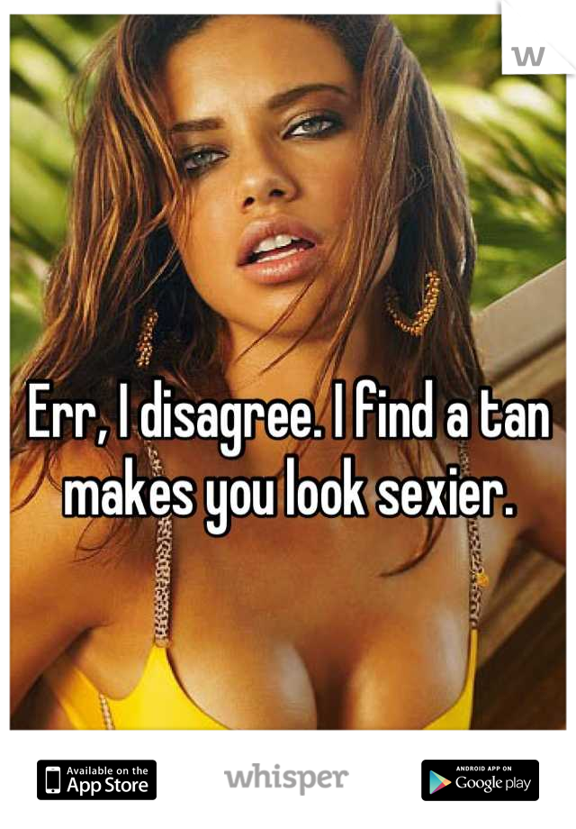 Err, I disagree. I find a tan makes you look sexier.