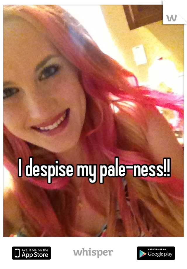 I despise my pale-ness!!