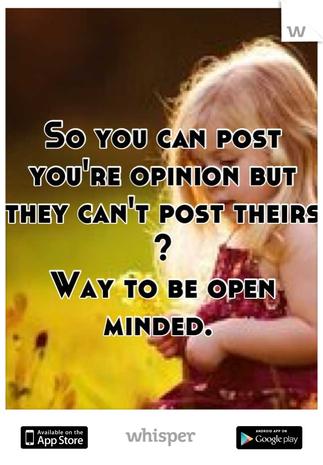 So you can post you're opinion but they can't post theirs ? 
Way to be open minded. 