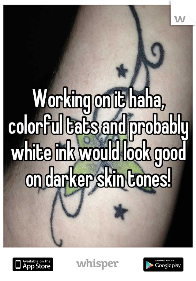 Working on it haha, colorful tats and probably white ink would look good on darker skin tones!