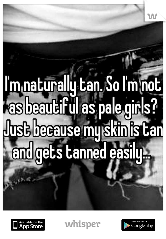 I'm naturally tan. So I'm not as beautiful as pale girls? Just because my skin is tan and gets tanned easily... 