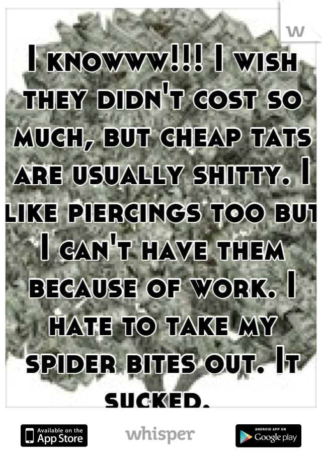 I knowww!!! I wish they didn't cost so much, but cheap tats are usually shitty. I like piercings too but I can't have them because of work. I hate to take my spider bites out. It sucked. 