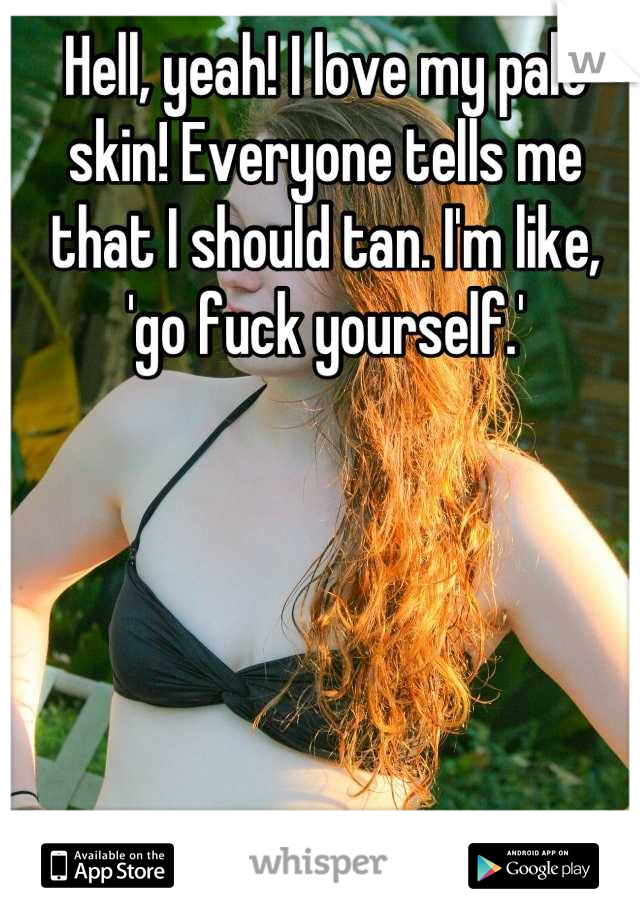 Hell, yeah! I love my pale skin! Everyone tells me that I should tan. I'm like, 'go fuck yourself.'