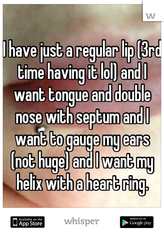 I have just a regular lip (3rd time having it lol) and I want tongue and double nose with septum and I want to gauge my ears (not huge) and I want my helix with a heart ring.