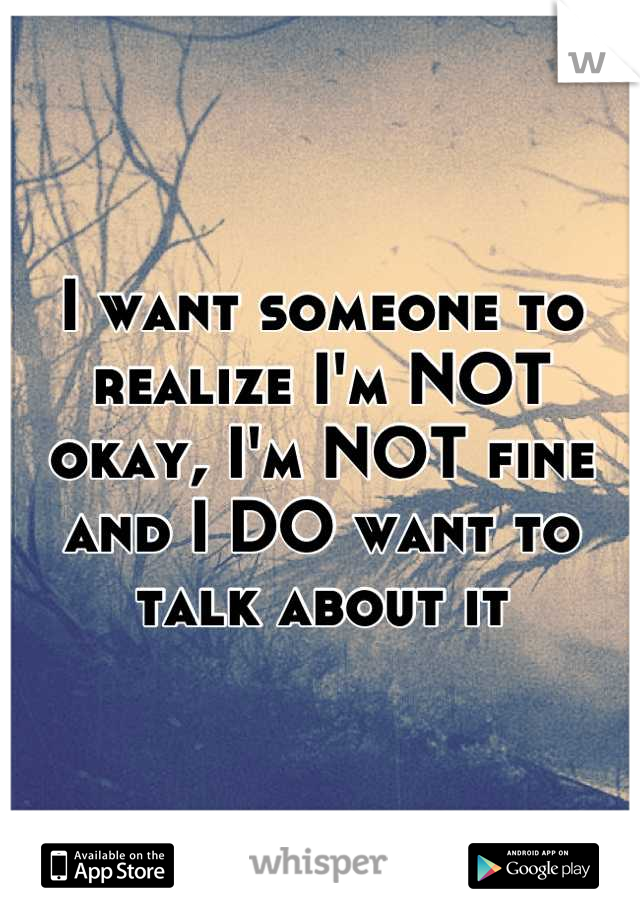 I want someone to realize I'm NOT okay, I'm NOT fine and I DO want to talk about it